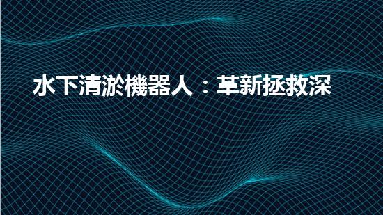 水下清淤機器人：革新拯救深海秘密！